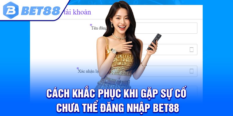 Cách khắc phục khi gặp sự cố chưa thể đăng nhập Bet88