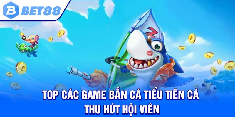 Top các game Bắn Cá Tiểu Tiên Cá thu hút hội viên