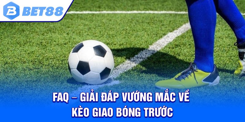 FAQ – Giải đáp vướng mắc về kèo giao bóng trước
