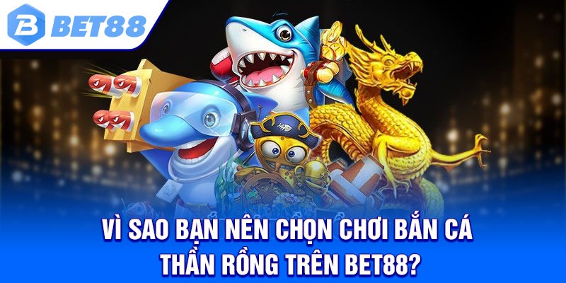 Vì sao bạn nên chọn chơi bắn cá thần rồng trên Bet88?